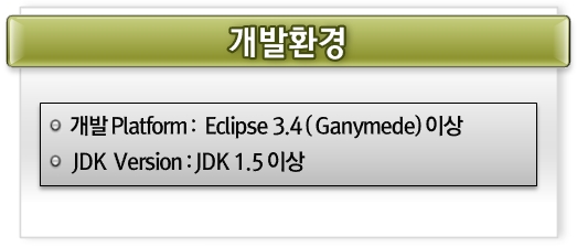 개발환경 - 개발Platform : Eclipse 3.4 (Ganymede) 이상 / JDK Version : JDK 1.5 이상