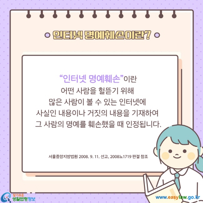  “인터넷 명예훼손”이란  어떤 사람을 헐뜯기 위해  많은 사람이 볼 수 있는 인터넷에  사실인 내용이나 거짓의 내용을 기재하여  그 사람의 명예를 훼손했을 때 인정됩니다.