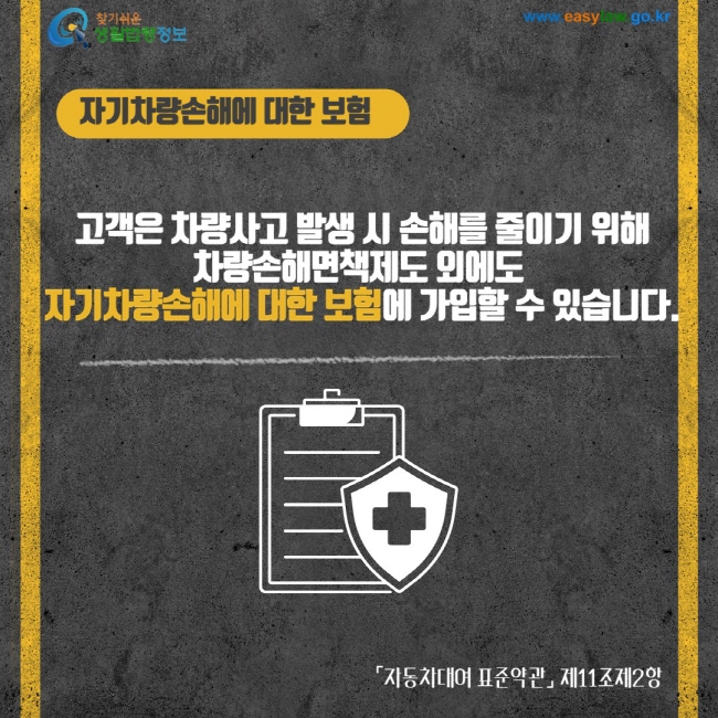 자기차량손해에 대한 보험 고객은 차량사고 발생 시 손해를 줄이기 위해 차량손해면책제도 외에도 자기차량손해에 대한 보험에 가입할 수 있습니다. 자동차대여 표준약관 제11조제2항