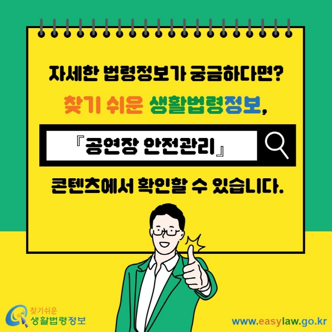 자세한 법령정보가 궁금하다면? 찾기 쉬운 생활법령정보, 공연장 안전관리 콘텐츠에서 확인할 수 있습니다.