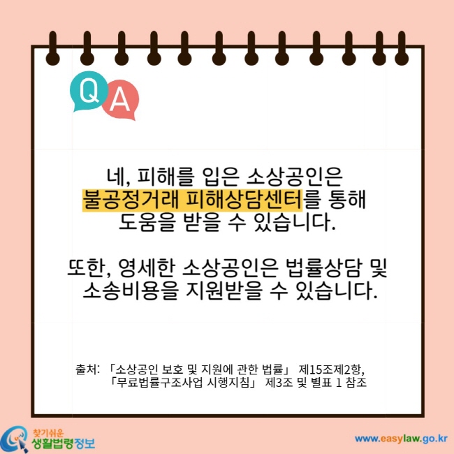 네, 피해를 입은 소상공인은 불공정거래 피해상담센터를 통해 도움을 받을 수 있습니다. 또한, 영세한 소상공인은 법률상담 및 소송비용을 지원받을 수 있습니다. 출처: 「소상공인 보호 및 지원에 관한 법률」 제15조제2항, 「무료법률구조사업 시행지침」 제3조 및 별표 1 참조