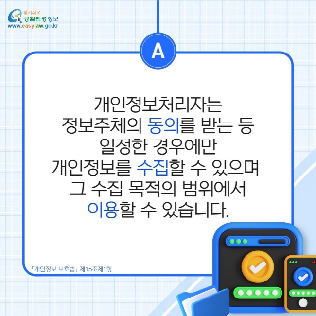 개인정보처리자는 정보주체의 동의를 받는 등 일정한 경우에만 개인정보를 수집할 수 있으며  그 수집 목적의 범위에서 이용할 수 있습니다.