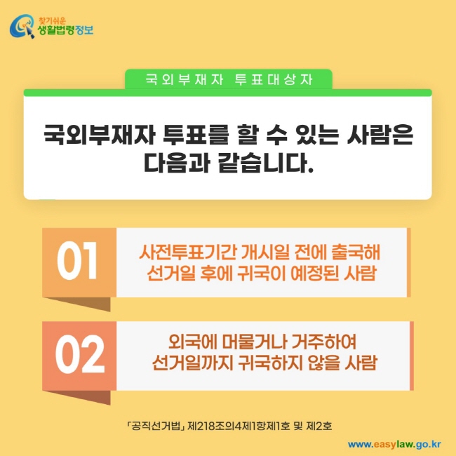 국외부재자 투표를 할 수 있는 사람은 다음과 같습니다. 1. 사전투표기간 개시일 전에 출국해  선거일 후에 귀국이 예정된 사람  2. 외국에 머물거나 거주하여  선거일까지 귀국하지 않을 사람「공직선거법」 제218조의4제1항제1호 및 제2호