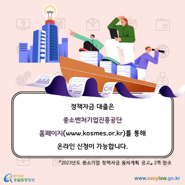 정책자금 대출은 중소벤처기업진흥공단 홈페이지(www.kosmes.or.kr)를 통해 온라인 신청이 가능합니다. 『2023년도 중소기업 정책자금 융자계획 공고』 2쪽 참조