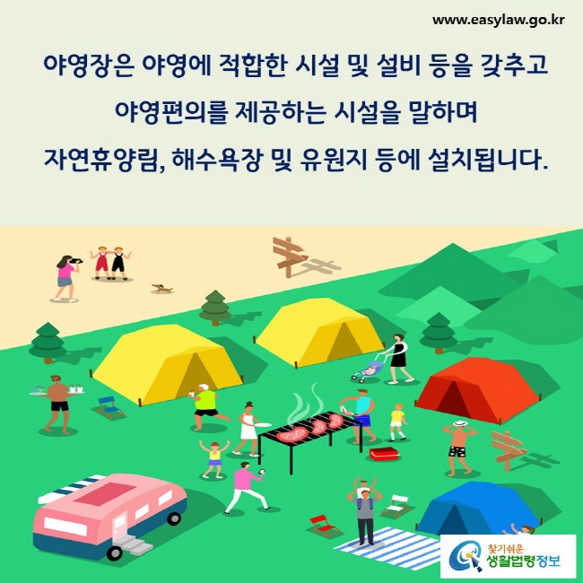 야영장은 야영에 적합한 시설 및 설비 등을 갖추고 야영편의를 제공하는 시설(청소년야영장은 제외함)을 말하며, 자연휴양림, 해수욕장 및 유원지 등에 설치됩니다(「관광진흥법」 제3조제1항제3호다목 참고).