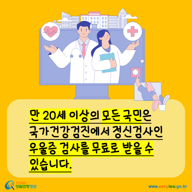 만 20세 이상의 모든 국민은 국가건강검진에서 정신검사인 우울증 검사를 무료로 받을 수 있습니다. 찾기쉬운생활법령정보 www.easylaw.go.kr