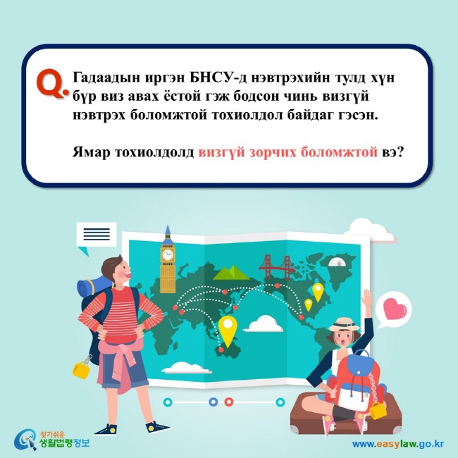 Q. Гадаадын иргэн БНСУ-д нэвтрэхийн тулд хүн бүр виз авах ёстой гэж бодсон чинь визгүй нэвтрэх боломжтой тохиолдол байдаг гэсэн.   Ямар тохиолдолд визгүй зорчих боломжтой вэ?