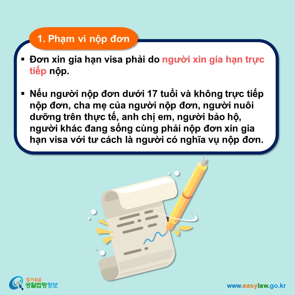 1. Phạm vi nộp đơn Đơn xin gia hạn visa phải do người xin gia hạn trực tiếp nộp.  Nếu người nộp đơn dưới 17 tuổi và không trực tiếp nộp đơn, cha mẹ của người nộp đơn, người nuôi dưỡng trên thực tế, anh chị em, người bảo hộ, người khác đang sống cùng phải nộp đơn xin gia hạn visa với tư cách là người có nghĩa vụ nộp đơn.