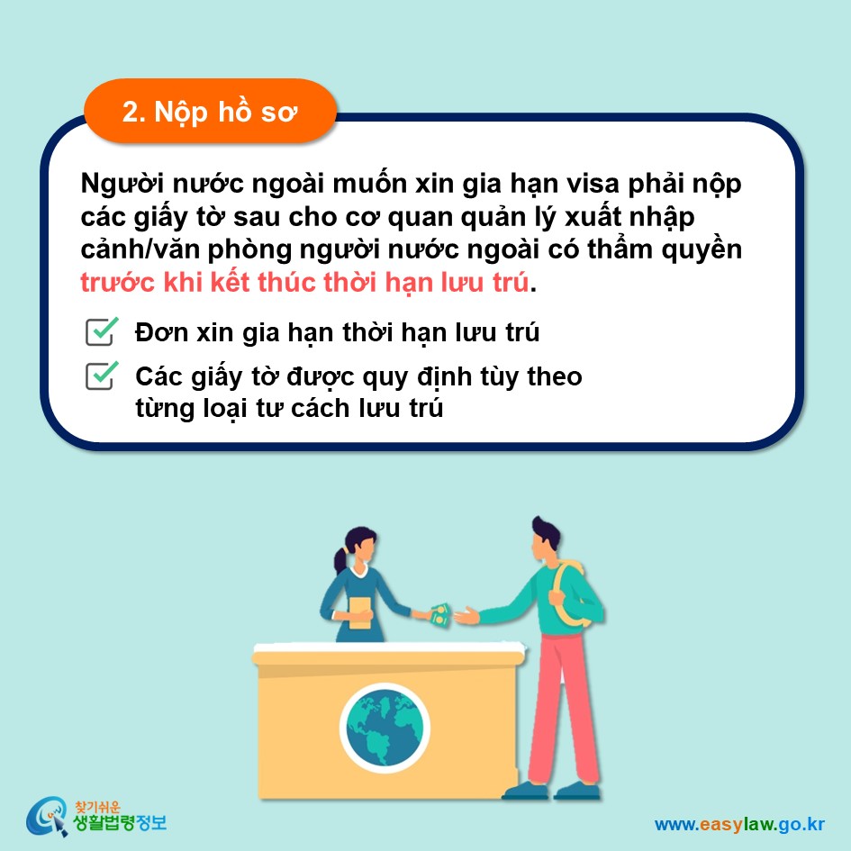 2. Nộp hồ sơ Người nước ngoài muốn xin gia hạn visa phải nộp  các giấy tờ sau cho cơ quan quản lý xuất nhập cảnh/văn phòng người nước ngoài có thẩm quyền trước khi kết thúc thời hạn lưu trú. Đơn xin gia hạn thời hạn lưu trú Các giấy tờ được quy định tùy theo từng loại tư cách lưu trú