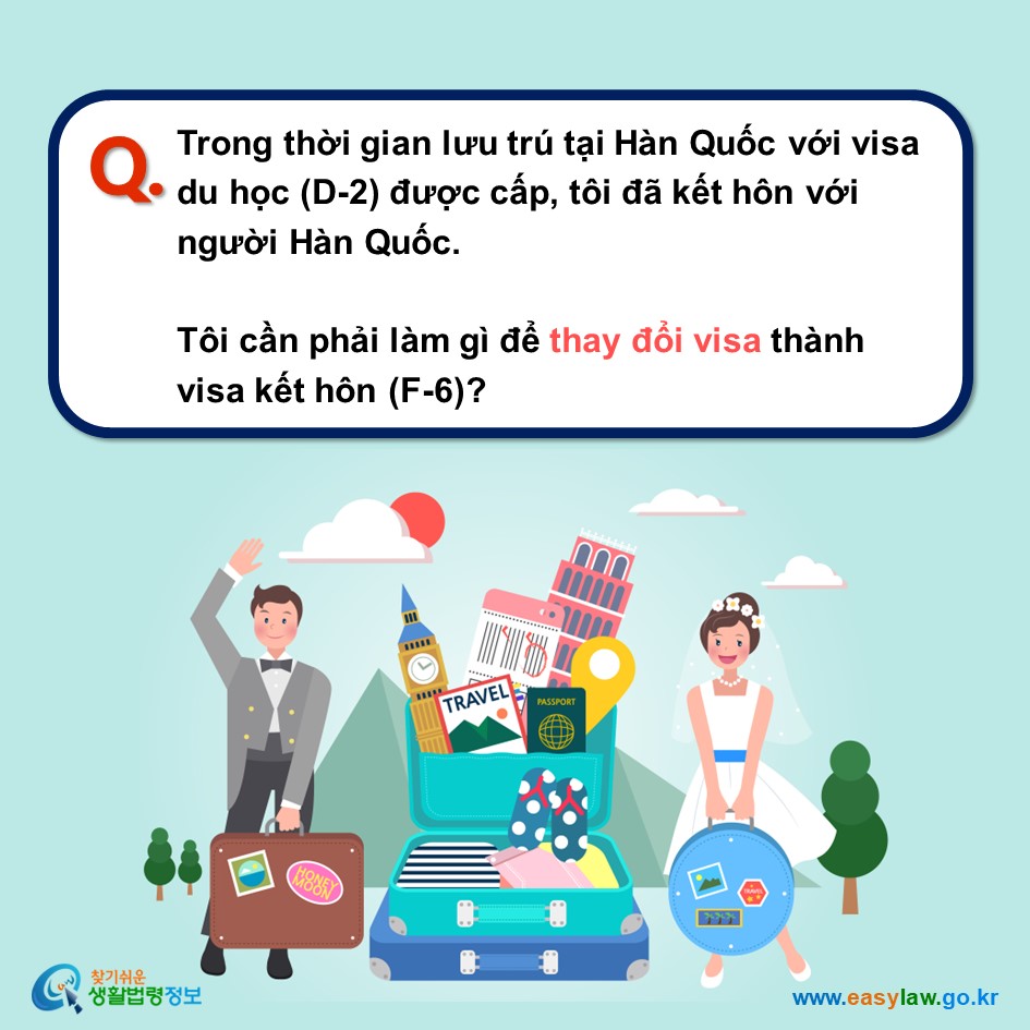 Q. Trong thời gian lưu trú tại Hàn Quốc với visa du học (D-2) được cấp, tôi đã kết hôn với người Hàn Quốc.   Tôi cần phải làm gì để thay đổi visa thành visa kết hôn (F-6)? 