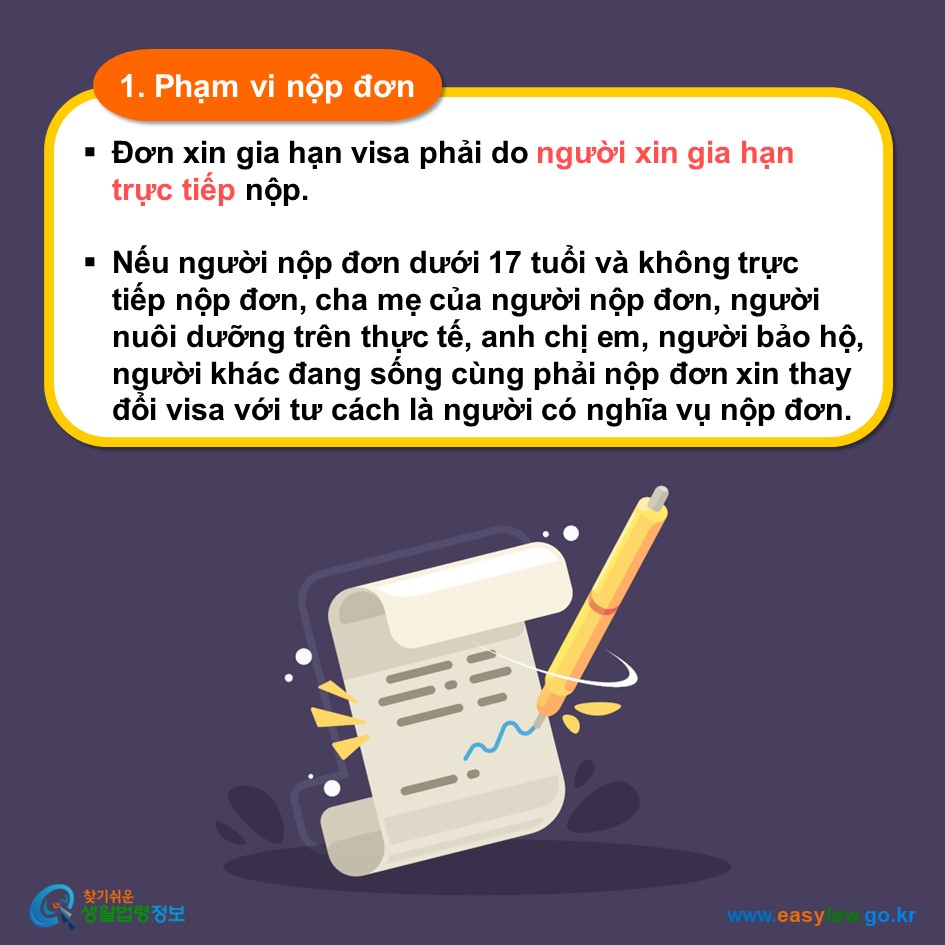 1. Phạm vi nộp đơn Đơn xin gia hạn visa phải do người xin gia hạn trực tiếp nộp.  Nếu người nộp đơn dưới 17 tuổi và không trực tiếp nộp đơn, cha mẹ của người nộp đơn, người nuôi dưỡng trên thực tế, anh chị em, người bảo hộ, người khác đang sống cùng phải nộp đơn xin thay đổi visa với tư cách là người có nghĩa vụ nộp đơn.