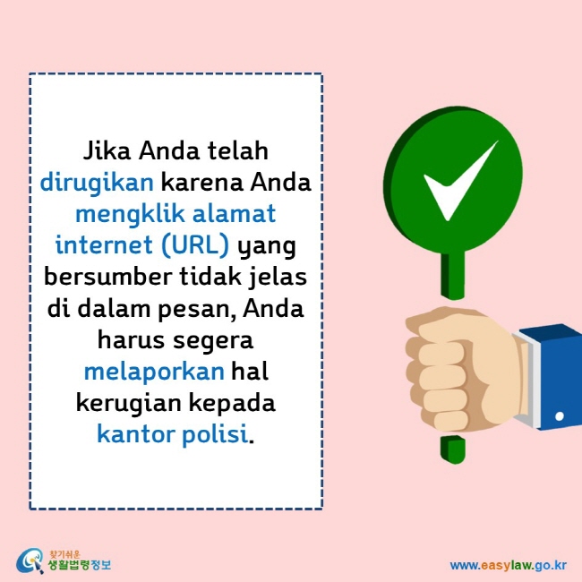     Jika Anda telah dirugikan karena Anda mengklik alamat internet (URL) yang bersumber tidak jelas di dalam pesan, Anda harus segera melaporkan hal kerugian kepada kantor polisi.