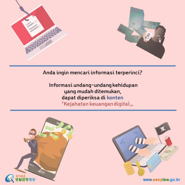 Anda ingin mencari informasi terperinci?   Informasi undang-undang kehidupan  yang mudah ditemukan,  dapat diperiksa di konten         「Kejahatan keuangan digital」.