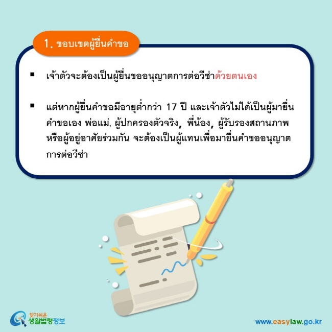 1. ขอบเขตผู้ยื่นคำขอ เจ้าตัวจะต้องเป็นผู้ยื่นขออนุญาตการต่อวีซ่าด้วยตนเอง   แต่หากผู้ยื่นคำขอมีอายุต่ำกว่า 17 ปี และเจ้าตัวไม่ได้เป็นผู้มายื่นคำขอเอง พ่อแม่, ผู้ปกครองตัวจริง, พี่น้อง, ผู้รับรองสถานภาพหรือผู้อยู่อาศัยร่วมกัน จะต้องเป็นผู้แทนเพื่อมายื่นคำขออนุญาตการต่อวีซ่า 