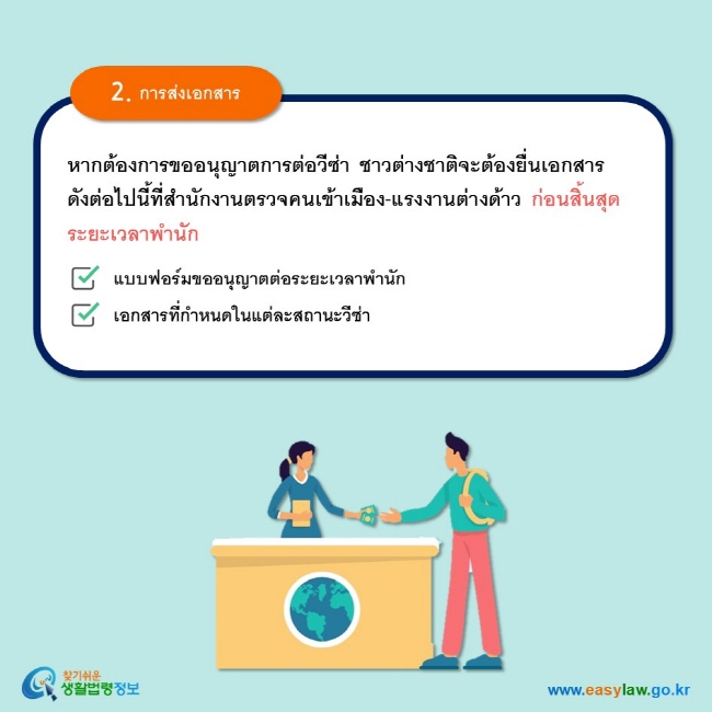 2. การส่งเอกสาร หากต้องการขออนุญาตการต่อวีซ่า ชาวต่างชาติจะต้องยื่นเอกสารดังต่อไปนี้ที่สำนักงานตรวจคนเข้าเมือง-แรงงานต่างด้าว ก่อนสิ้นสุดระยะเวลาพำนัก    แบบฟอร์มขออนุญาตต่อระยะเวลาพำนัก  เอกสารที่กำหนดในแต่ละสถานะวีซ่า  