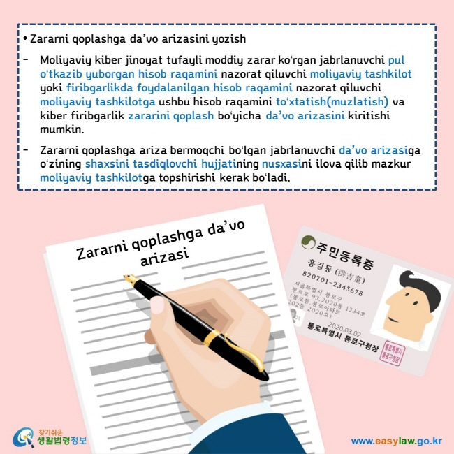  • Zararni qoplashga da’vo arizasini yozish  Moliyaviy kiber jinoyat tufayli moddiy zarar koʻrgan jabrlanuvchi pul oʻtkazib yuborgan hisob raqamini nazorat qiluvchi moliyaviy tashkilot yoki firibgarlikda foydalanilgan hisob raqamini nazorat qiluvchi moliyaviy tashkilotga ushbu hisob raqamini toʻxtatish(muzlatish) va kiber firibgarlik zararini qoplash boʻyicha da’vo arizasini kiritishi mumkin.  Zararni qoplashga ariza bermoqchi boʻlgan jabrlanuvchi da’vo arizasiga oʻzining shaxsini tasdiqlovchi hujjatining nusxasini ilova qilib mazkur moliyaviy tashkilotga topshirishi kerak boʻladi.