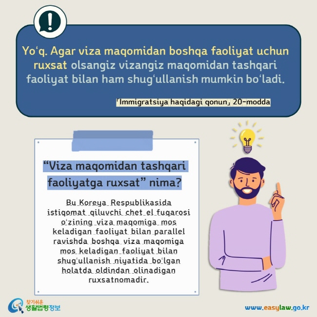 Yoʻq. Agar viza maqomidan boshqa faoliyat uchun ruxsat olsangiz vizangiz maqomidan tashqari faoliyat bilan ham shugʻullanish mumkin boʻladi. 「Immigratsiya haqidagi qonun」 20-modda “Viza maqomidan tashqari faoliyatga ruxsat” nima?  Bu Koreya Respublikasida istiqomat qiluvchi chet el fuqarosi oʻzining viza maqomiga mos keladigan faoliyat bilan parallel ravishda boshqa viza maqomiga mos keladigan faoliyat bilan shugʻullanish niyatida boʻlgan holatda oldindan olinadigan ruxsatnomadir.