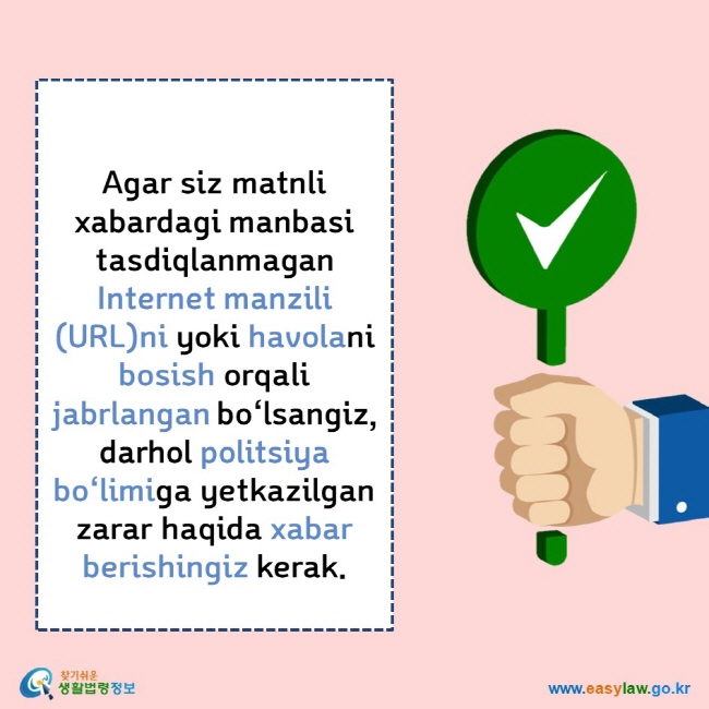     Agar siz matnli xabardagi manbasi tasdiqlanmagan Internet manzili(URL)ni yoki havolani bosish orqali jabrlangan bo‘lsangiz, darhol politsiya bo‘limiga yetkazilgan zarar haqida xabar berishingiz kerak. 