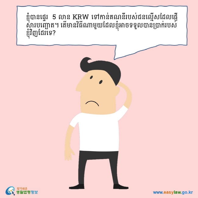 ខ្ញុំបានផ្ទេរ  5 លាន KRW ទៅកាន់គណនីរបស់ជនល្មើសដែលផ្ញើសារបញ្ឆោត។ តើមានវិធីណាមួយដែលខ្ញុំអាចទទួលបានប្រាក់របស់ខ្ញុំវិញដែរទេ?