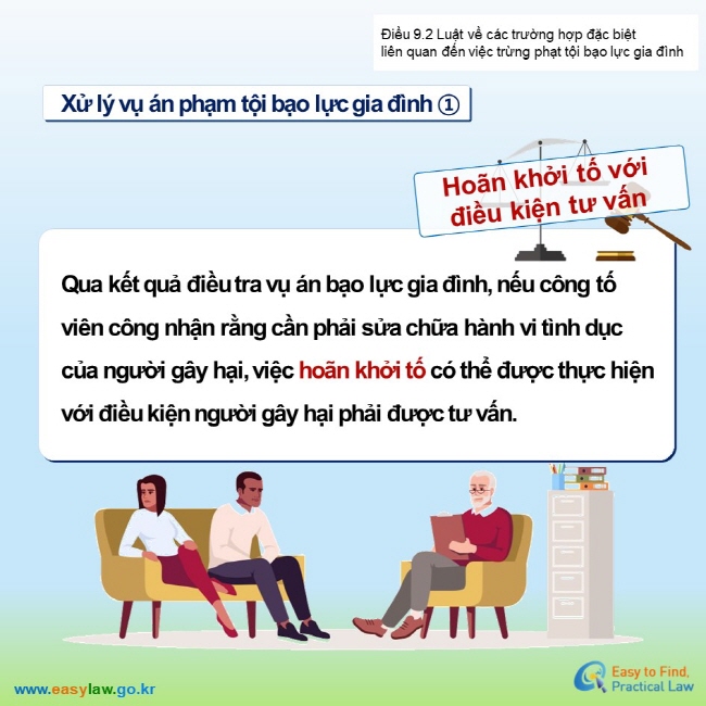 Điều 9.2 Luật về các trường hợp đặc biệt  liên quan đến việc trừng phạt tội bạo lực gia đình Xử lý vụ án phạm tội bạo lực gia đình ①Hoãn khởi tố với điều kiện tư vấnQua kết quả điều tra vụ án bạo lực gia đình, nếu công tố viên công nhận rằng cần phải sửa chữa hành vi tình dục của người gây hại, việc hoãn khởi tố có thể được thực hiện với điều kiện người gây hại phải được tư vấn. 