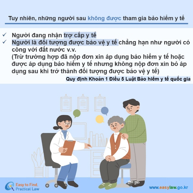 Tuy nhiên, những người sau không được tham gia bảo hiểm y tếNgười đang nhận trợ cấp y tế Người là đối tượng được bảo vệ y tế chẳng hạn như người có công với đất nước v.v. (Trừ trường hợp đã nộp đơn xin áp dụng bảo hiểm y tế hoặc được áp dụng bảo hiểm y tế nhưng không nộp đơn xin bỏ áp dụng sau khi trở thành đối tượng được bảo vệ y tế) Quy định Khoản 1 Điều 5 Luật Bảo hiểm y tế quốc gia