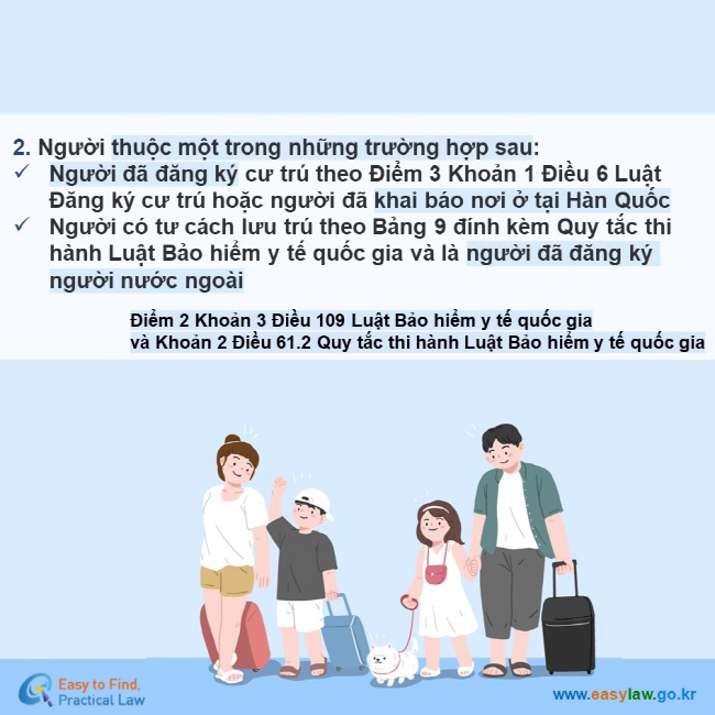 2. Người thuộc một trong những trường hợp sau: Người đã đăng ký cư trú theo Điểm 3 Khoản 1 Điều 6 Luật Đăng ký cư trú hoặc người đã khai báo nơi ở tại Hàn Quốc Người có tư cách lưu trú theo Bảng 9 đính kèm Quy tắc thi hành Luật Bảo hiểm y tế quốc gia và là người đã đăng ký người nước ngoài Điểm 2 Khoản 3 Điều 109 Luật Bảo hiểm y tế quốc gia  và Khoản 2 Điều 61.2 Quy tắc thi hành Luật Bảo hiểm y tế quốc gia