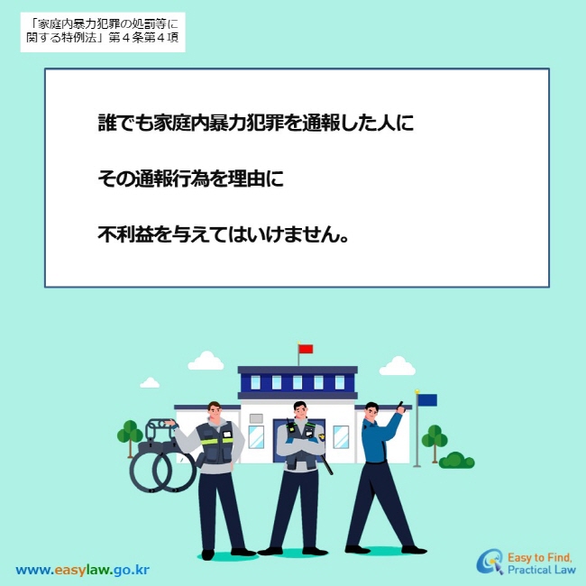 「家庭内暴力犯罪の処罰等に関する特例法」第４条第４項 誰でも家庭内暴力犯罪を通報した人に  その通報行為を理由に  不利益を与えてはいけません。