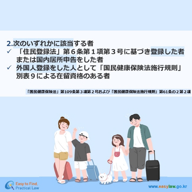 2.次のいずれかに該当する者 「住民登録法」第６条第１項第３号に基づき登録した者または国内居所申告をした者 外国人登録をした人として「国民健康保険法施行規則」 別表９による在留資格のある者 「国民健康保険法」第109条第３項第２号および「国民健康保険法施行規則」第61条の２第２項