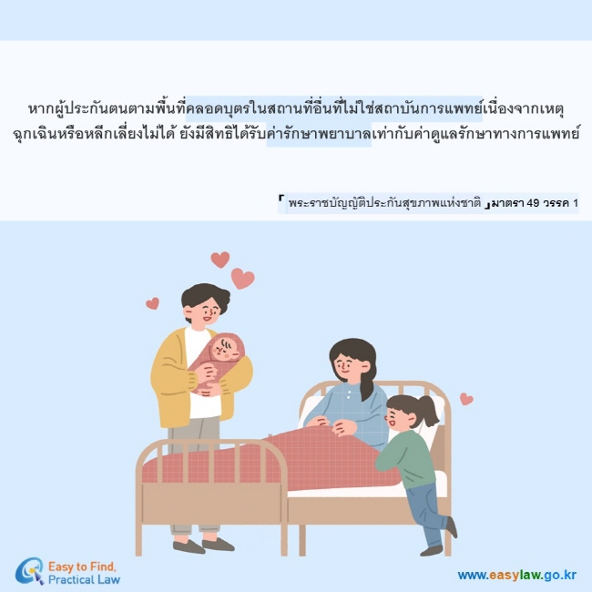 หากผู้ประกันตนตามพื้นที่คลอดบุตรในสถานที่อื่นที่ไม่ใช่สถาบันการแพทย์เนื่องจากเหตุฉุกเฉินหรือหลีกเลี่ยงไม่ได้ ยังมีสิทธิได้รับค่ารักษาพยาบาลเท่ากับค่าดูแลรักษาทางการแพทย์「 พระราชบัญญัติประกันสุขภาพแห่งชาติ 」มาตรา 49 วรรค 1