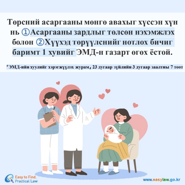 Төрсний асаргааны мөнгө авахыг хүссэн хүн нь ①Асаргааны зардлыг төлсөн нэхэмжлэх болон ②Хүүхэд төрүүлснийг нотлох бичиг баримт 1 хувийг ЭМД-н газарт өгөх ёстой.  「ЭМД-ийн хуулийг хэрэгжүүлэх журам」 23 дугаар зүйлийн 3 дугаар заалтны 7 тоот