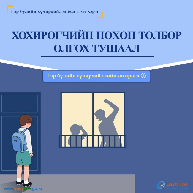 Гэр бүлийн хүчирхийлэл бол гэмт хэрэг ХОХИРОГЧИЙН НӨХӨН ТӨЛБӨР ОЛГОХ ТУШААЛ Гэр бүлийн хүчирхийллийн хохирогч ③ www.easylaw.go.kr