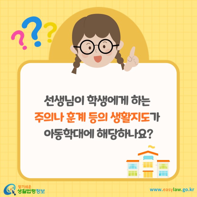 선생님이 학생에게 하는 주의나 훈계 등의 생활지도가 아동학대에 해당하나요?
찾기쉬운 생활법령정보(www.easylaw.go.kr)