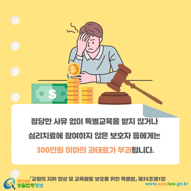 정당한 사유 없이 특별교육을 받지 않거나 심리치료에 참여하지 않은 보호자 등에게는 300만원 이하의 과태료가 부과됩니다(「교원의 지위 향상 및 교육활동 보호를 위한 특별법」 제35조제1항).
찾기쉬운 생활법령정보(www.easylaw.go.kr)