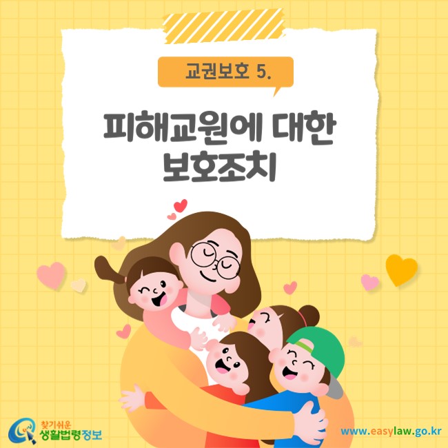 교권보호 5. 피해교원에 대한 보호조치
찾기쉬운 생활법령정보(www.easylaw.go.kr)