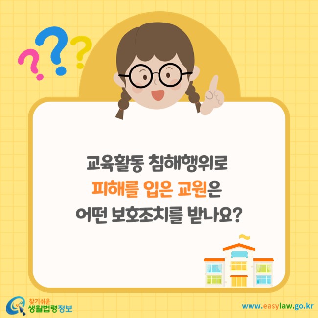 교육활동 침해행위로 피해를 입은 교원은 어떤 보호조치를 받나요? 
찾기쉬운 생활법령정보(www.easylaw.go.kr)