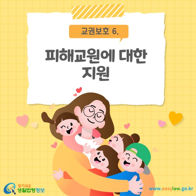 교권보호 6. 피해교원에 대한 지원
찾기쉬운 생활법령정보(www.easylaw.go.kr)