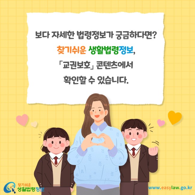 보다 자세한 법령정보가 궁금하다면? 찾기쉬운 생활법령정보, 「교권보호」 콘텐츠에서 확인할 수 있습니다.
찾기쉬운 생활법령정보(www.easylaw.go.kr)