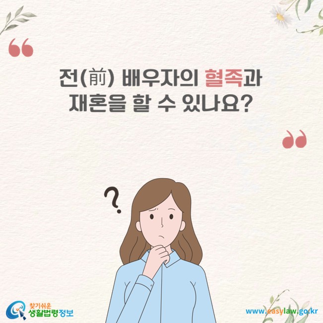 전(前) 배우자의 혈족과 재혼을 할 수 있나요?
찾기쉬운 생활법령정보(www.easylaw.go.kr)