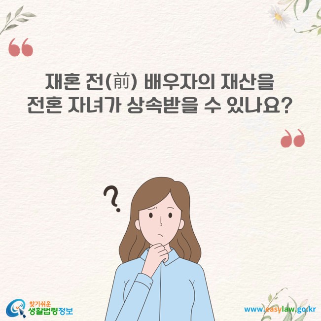 재혼 전(前) 배우자의 재산을 전혼 자녀가 상속받을 수 있나요?
찾기쉬운 생활법령정보(www.easylaw.go.kr)