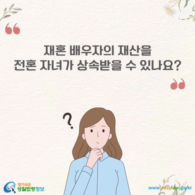 재혼 배우자의 재산을 전혼 자녀가 상속받을 수 있나요?
찾기쉬운 생활법령정보(www.easylaw.go.kr)