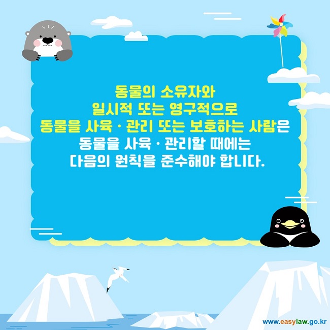 동물의 소유자와 일시적 또는 영구적으로 동물을 사육ㆍ관리 또는 보호하는 사람은 동물을 사육ㆍ관리할 때에는 다음의 원칙을 준수해야 합니다.