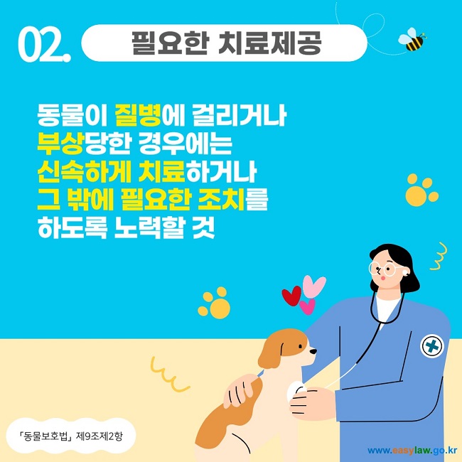 02. 필요한 치료제공
동물이 질병에 걸리거나 부상당한 경우에는 신속하게 치료하거나 그 밖에 필요한 조치를 하도록 노력할 것
「동물보호법」 제9조제2항