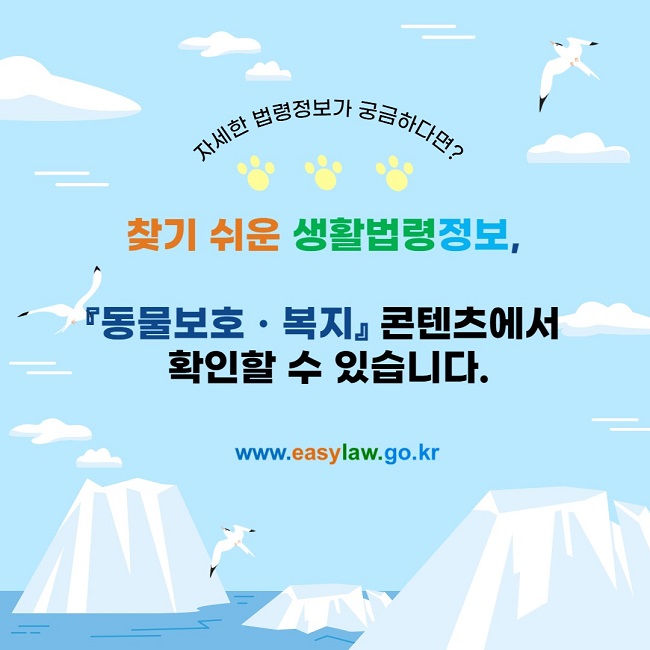 자세한 법령정보가 궁금하다면? 찾기 쉬운 생활법령정보, 『동물보호ㆍ복지』 콘텐츠에서  확인할 수 있습니다. www.easylaw.go.kr