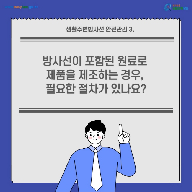 생활주변방사선 안전관리 3.
방사선이 포함된 원료로 제품을 제조하는 경우, 필요한 절차가 있나요?
찾기쉬운 생활법령정보(www.easylaw.go.kr)

