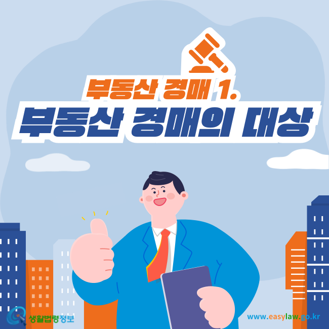 부동산 경매 1. 부동산 경매의 대상
찾기쉬운 생활법령정보(www.easylaw.go.kr)
