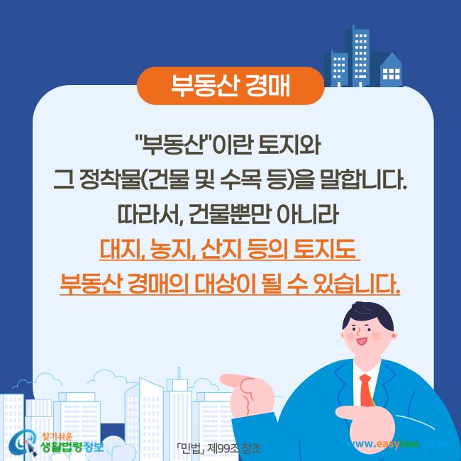 부동산 경매
부동산이란 토지와 그 정착물(건물 및 수목 등)을 말합니다. 따라서, 건물뿐만 아니라 대지, 농지, 산지 등의 토지도 부동산 경매의 대상이 될 수 있습니다(「민법」  제99조 참조).
찾기쉬운 생활법령정보(www.easylaw.go.kr)
