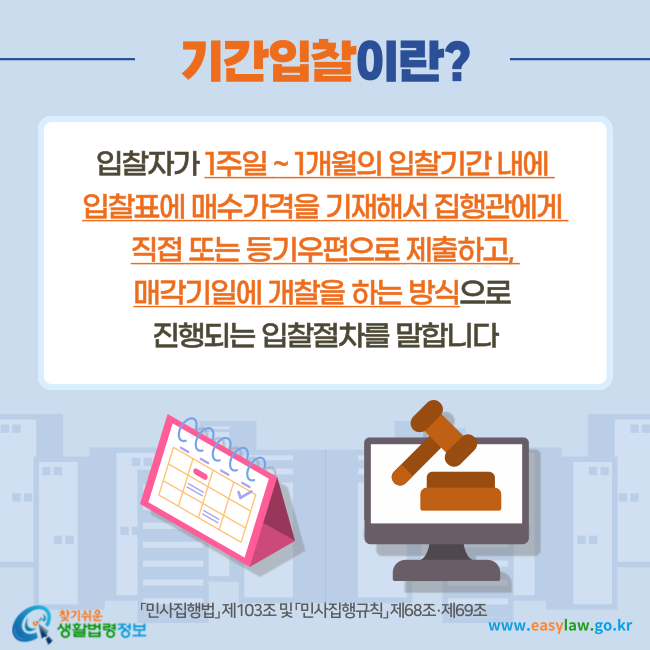 기간입찰이란?
입찰자가 1주일 ~ 1개월의 입찰기간 내에 입찰표에 매수가격을 기재해서 집행관에게 직접 또는 등기우편으로 제출하고, 매각기일에 개찰을 하는 방식으로 진행되는 입찰절차를 말합니다(「민사집행법」 제103조 및 「민사집행규칙」 제68조·제69조).
찾기쉬운 생활법령정보(www.easylaw.go.kr)