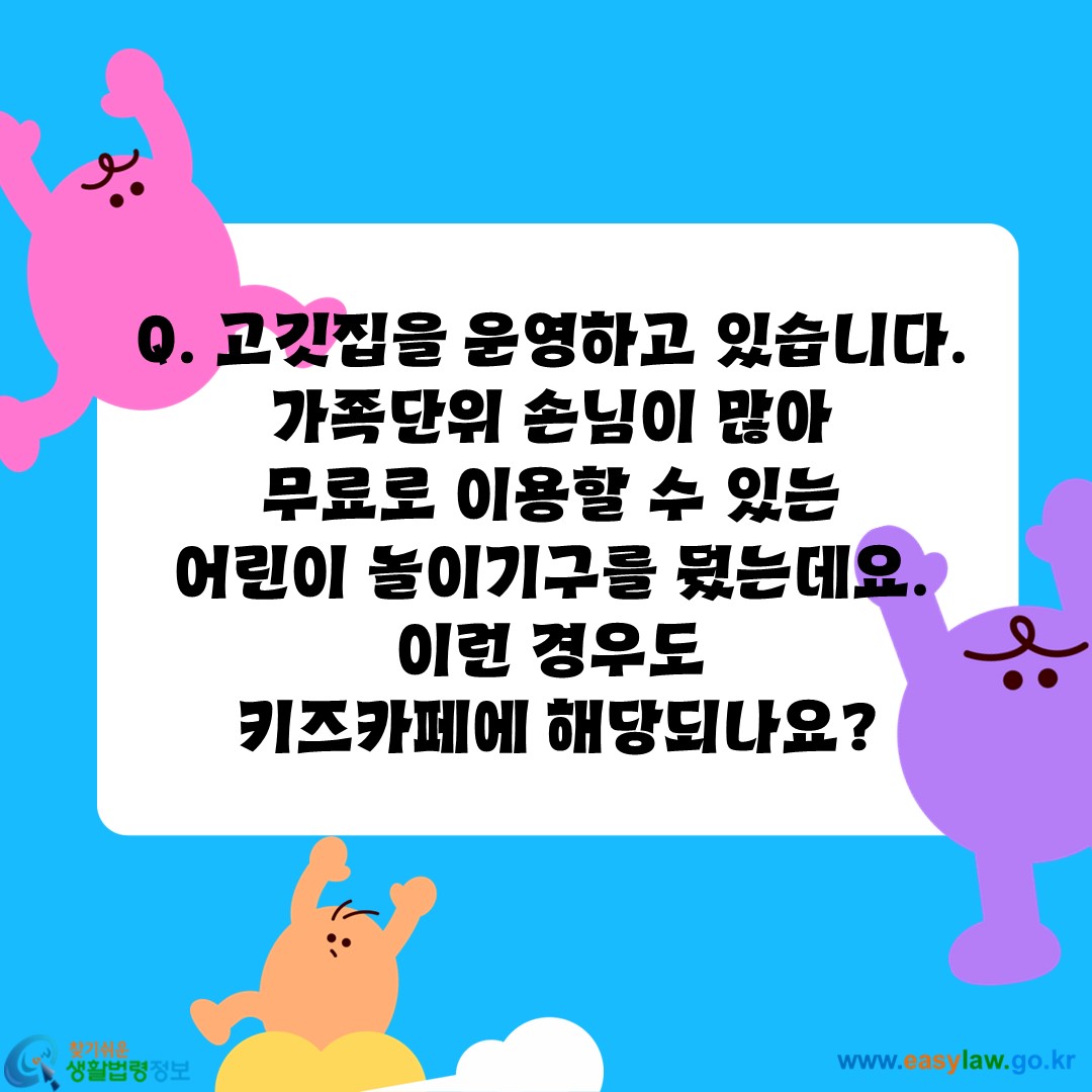 고깃집을 운영하고 있습니다. 
가족단위 손님이 많아 
무료로 이용할 수 있는 
어린이 놀이기구를 뒀는데요. 
이런 경우도 
키즈카페에 해당되나요?
