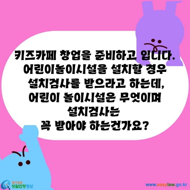 키즈카페 창업을 준비하고 입니다.
어린이놀이시설을 설치할 경우
 설치검사를 받으라고 하는데,
 어린이 놀이시설은 무엇이며 
설치검사는 
꼭 받아야 하는건가요?
