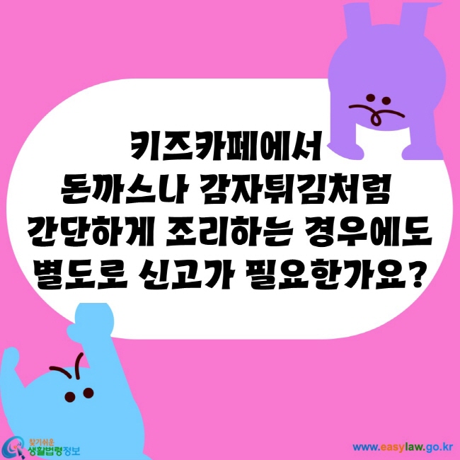 키즈카페에서 
돈까스나 감자튀김처럼 
간단하게 조리하는 경우에도 별도로 신고가 필요한가요?
